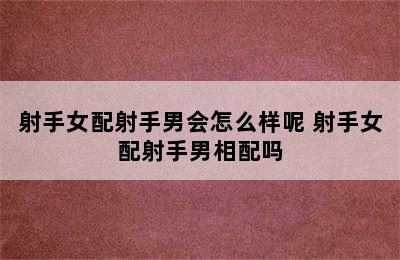 射手女配射手男会怎么样呢 射手女配射手男相配吗